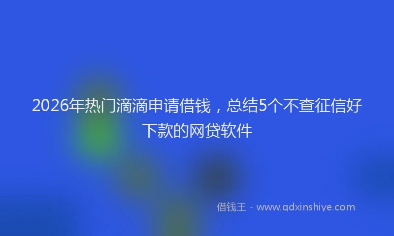 2026年热门滴滴申请借钱，总结5个不查征信好下款的网贷软件
