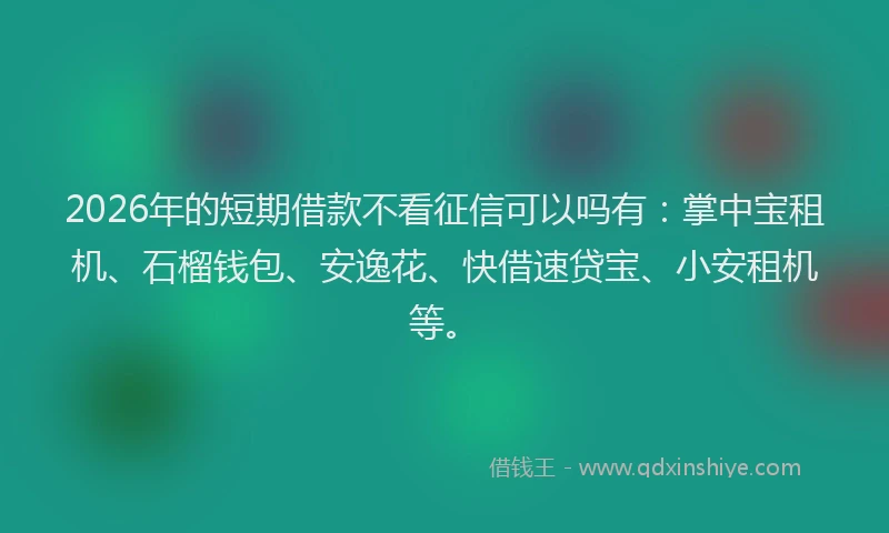 2026年的短期借款不看征信可以吗有：掌中宝租机、石榴钱包、安逸花、快借速贷宝、小安租机等。