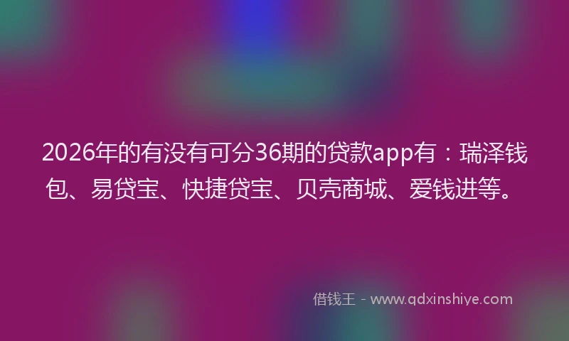 2026年的有没有可分36期的贷款app有：瑞泽钱包、易贷宝、快捷贷宝、贝壳商城、爱钱进等。