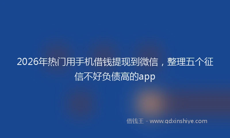 2026年热门用手机借钱提现到微信，整理五个征信不好负债高的app
