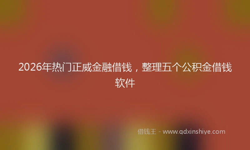 2026年热门正威金融借钱，整理五个公积金借钱软件