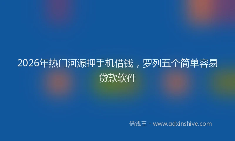 2026年热门河源押手机借钱，罗列五个简单容易贷款软件