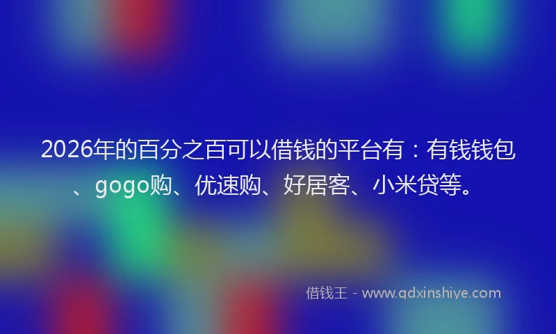 2026年的百分之百可以借钱的平台有：有钱钱包、gogo购、优速购、好居客、小米贷等。