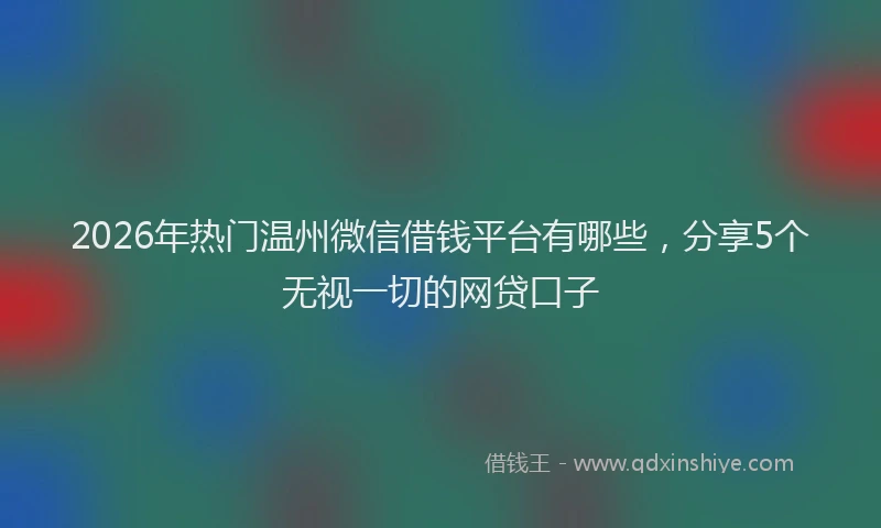 2026年热门温州微信借钱平台有哪些，分享5个无视一切的网贷口子
