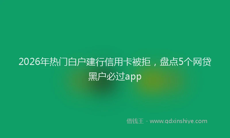 2026年热门白户建行信用卡被拒，盘点5个网贷黑户必过app