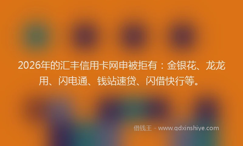 2026年的汇丰信用卡网申被拒有:金银花、龙龙用、闪电通、钱站速贷、闪借快行等。