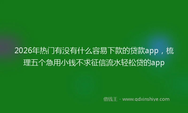 2026年热门有没有什么容易下款的贷款app，梳理五个急用小钱不求征信流水轻松贷的app