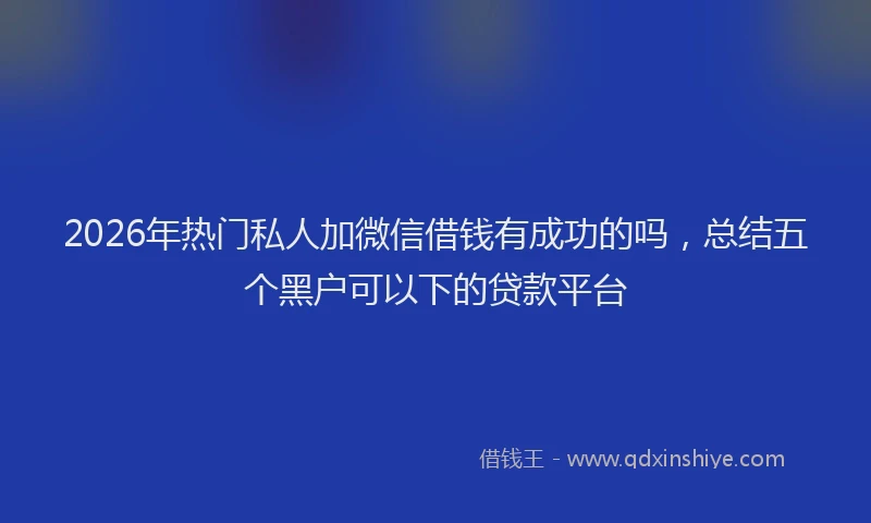 2026年热门私人加微信借钱有成功的吗，总结五个黑户可以下的贷款平台