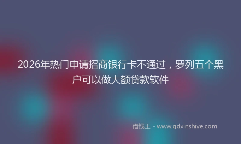 2026年热门申请招商银行卡不通过，罗列五个黑户可以做大额贷款软件