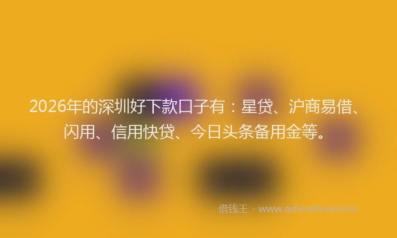 2026年的深圳好下款口子有：星贷、沪商易借、闪用、信用快贷、今日头条备用金等。