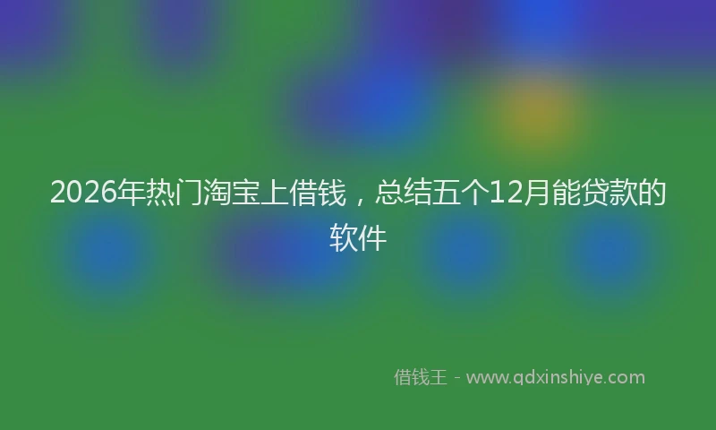 2026年热门淘宝上借钱，总结五个12月能贷款的软件