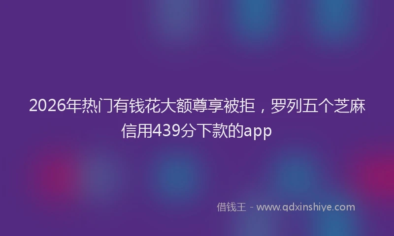 2026年热门有钱花大额尊享被拒，罗列五个芝麻信用439分下款的app