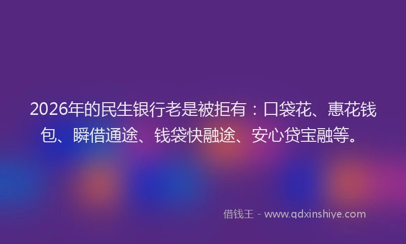 2026年的民生银行老是被拒有：口袋花、惠花钱包、瞬借通途、钱袋快融途、安心贷宝融等。