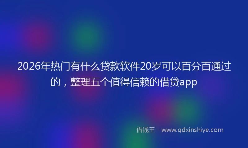 2026年热门有什么贷款软件20岁可以百分百通过的，整理五个值得信赖的借贷app