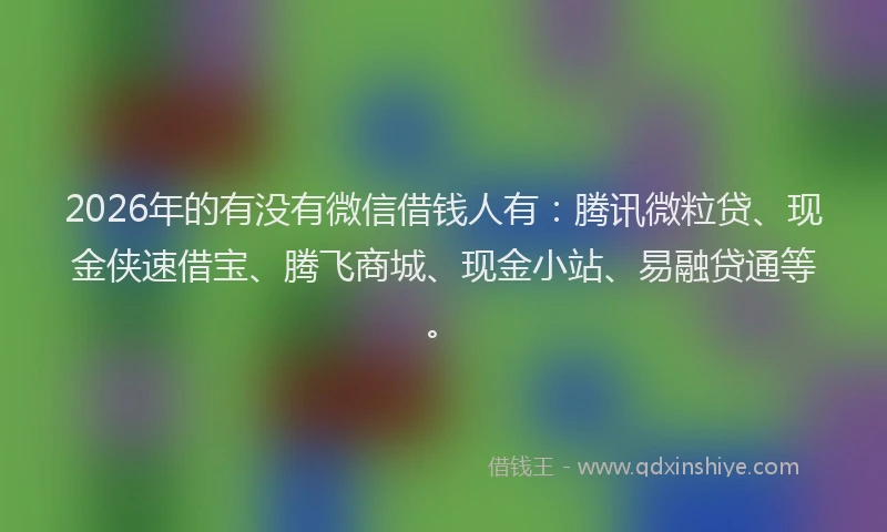 2026年的有没有微信借钱人有：腾讯微粒贷、现金侠速借宝、腾飞商城、现金小站、易融贷通等。
