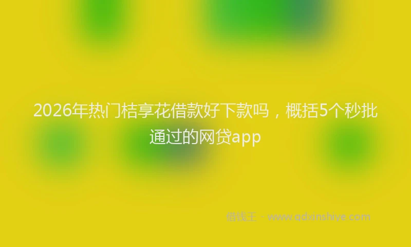 2026年热门桔享花借款好下款吗，概括5个秒批通过的网贷app
