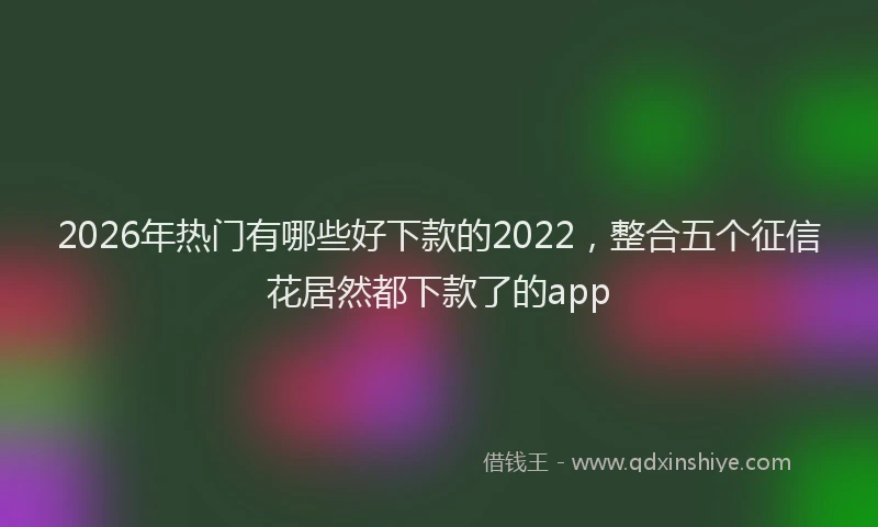 2026年热门有哪些好下款的2022,整合五个征信花居然都下款了的app
