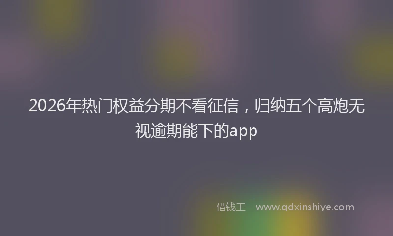 2026年热门权益分期不看征信，归纳五个高炮无视逾期能下的app