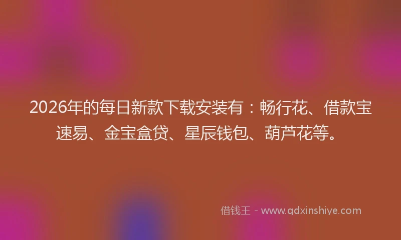 2026年的每日新款下载安装有：畅行花、借款宝速易、金宝盒贷、星辰钱包、葫芦花等。