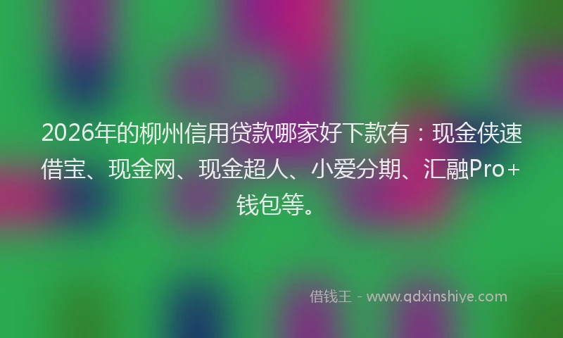 2026年的柳州信用贷款哪家好下款有：现金侠速借宝、现金网、现金超人、小爱分期、汇融Pro+钱包等。