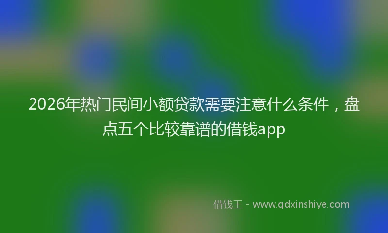 2026年热门民间小额贷款需要注意什么条件，盘点五个比较靠谱的借钱app
