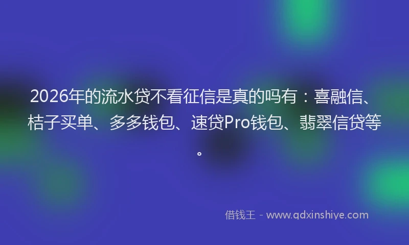 2026年的流水贷不看征信是真的吗有：喜融信、桔子买单、多多钱包、速贷Pro钱包、翡翠信贷等。