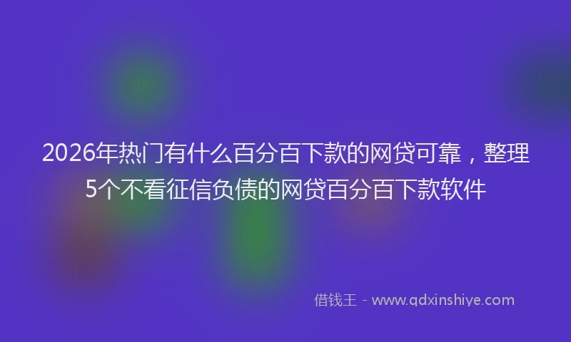 2026年热门有什么百分百下款的网贷可靠,整理5个不看征信负债的网贷百分百下款软件