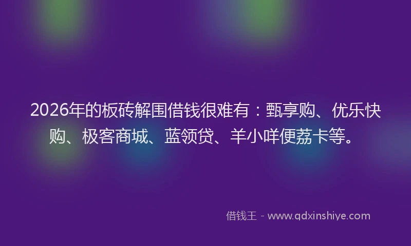 2026年的板砖解围借钱很难有：甄享购、优乐快购、极客商城、蓝领贷、羊小咩便荔卡等。