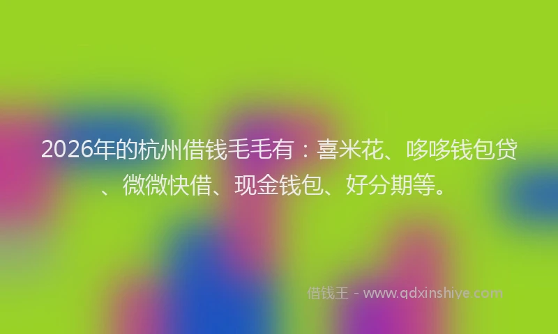 2026年的杭州借钱毛毛有：喜米花、哆哆钱包贷、微微快借、现金钱包、好分期等。