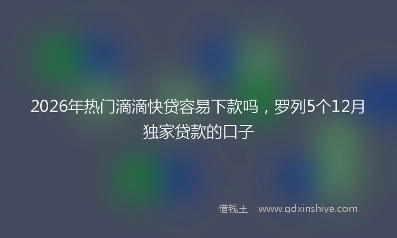 2026年热门滴滴快贷容易下款吗，罗列5个12月独家贷款的口子