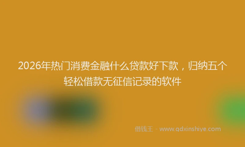 2026年热门消费金融什么贷款好下款,归纳五个轻松借款无征信记录的软件