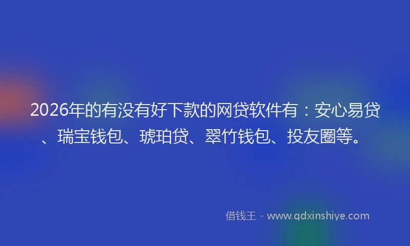 2026年的有没有好下款的网贷软件有：安心易贷、瑞宝钱包、琥珀贷、翠竹钱包、投友圈等。