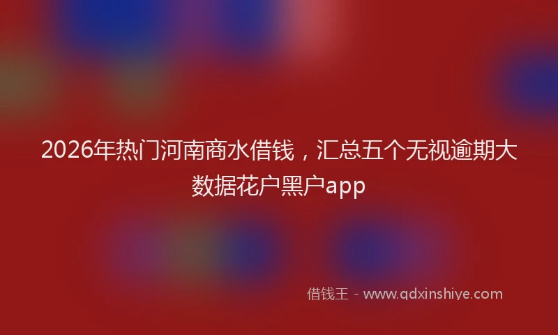2026年热门河南商水借钱，汇总五个无视逾期大数据花户黑户app