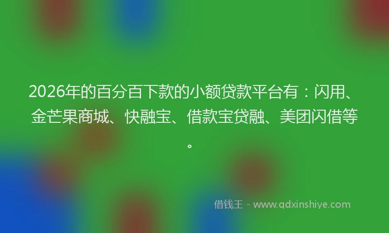 2026年的百分百下款的小额贷款平台有：闪用、金芒果商城、快融宝、借款宝贷融、美团闪借等。