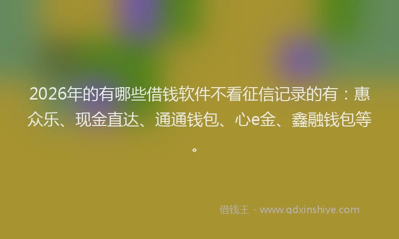 2026年的有哪些借钱软件不看征信记录的有:惠众乐、现金直达、通通钱包、心e金、鑫融钱包等。