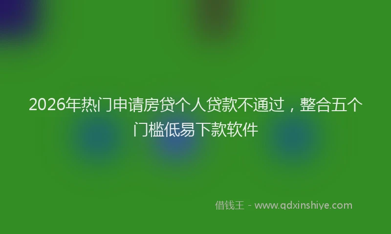 2026年热门申请房贷个人贷款不通过，整合五个门槛低易下款软件