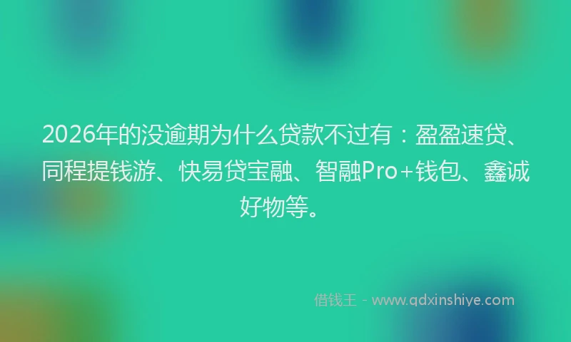2026年的没逾期为什么贷款不过有：盈盈速贷、同程提钱游、快易贷宝融、智融Pro+钱包、鑫诚好物等。