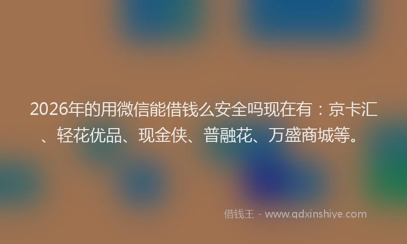 2026年的用微信能借钱么安全吗现在有：京卡汇、轻花优品、现金侠、普融花、万盛商城等。
