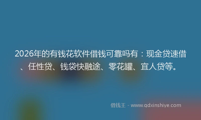 2026年的有钱花软件借钱可靠吗有：现金贷速借、任性贷、钱袋快融途、零花罐、宜人贷等。