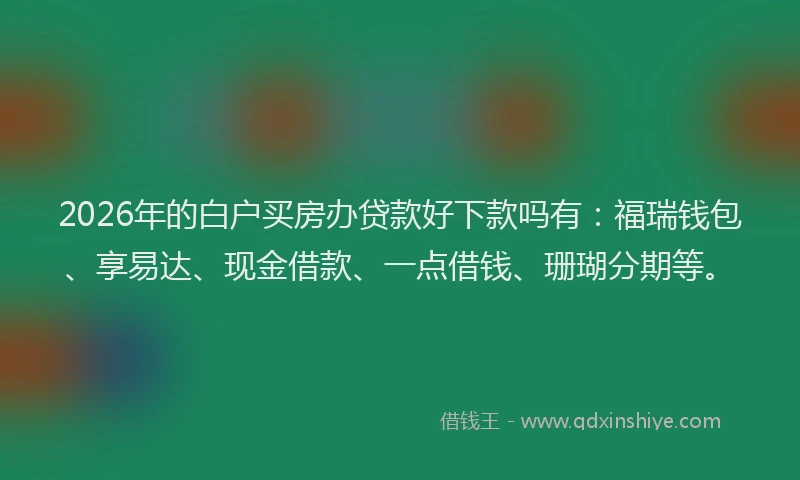 2026年的白户买房办贷款好下款吗有：福瑞钱包、享易达、现金借款、一点借钱、珊瑚分期等。
