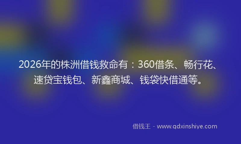 2026年的株洲借钱救命有：360借条、畅行花、速贷宝钱包、新鑫商城、钱袋快借通等。