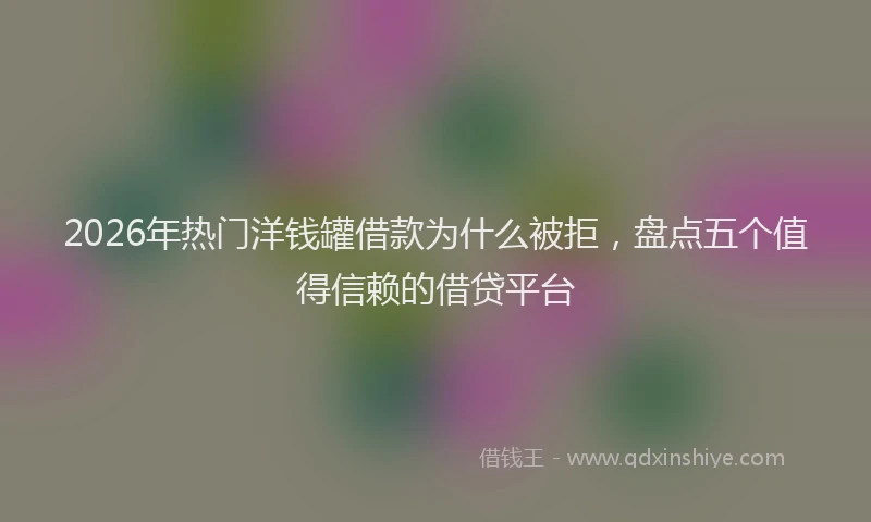 2026年热门洋钱罐借款为什么被拒，盘点五个值得信赖的借贷平台