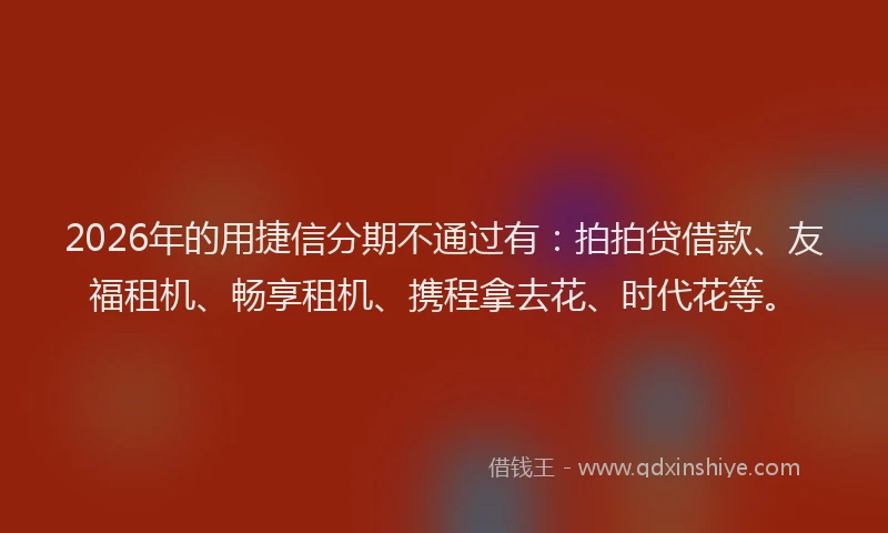 2026年的用捷信分期不通过有：拍拍贷借款、友福租机、畅享租机、携程拿去花、时代花等。