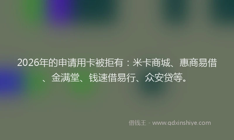 2026年的申请用卡被拒有：米卡商城、惠商易借、金满堂、钱速借易行、众安贷等。