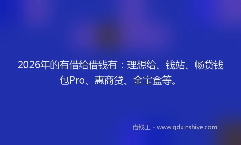 2026年的有借给借钱有：理想给、钱站、畅贷钱包Pro、惠商贷、金宝盒等。
