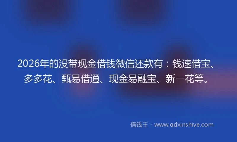 2026年的没带现金借钱微信还款有：钱速借宝、多多花、甄易借通、现金易融宝、新一花等。