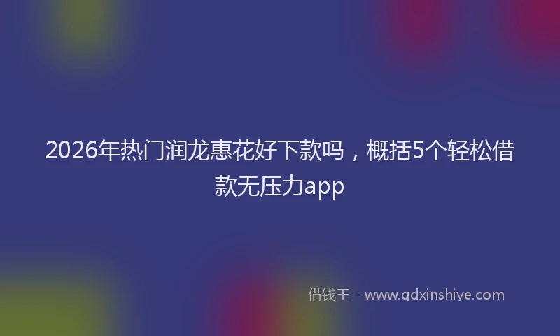2026年热门润龙惠花好下款吗，概括5个轻松借款无压力app