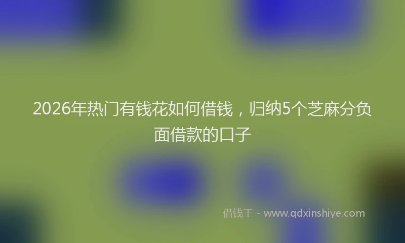 2026年热门有钱花如何借钱，归纳5个芝麻分负面借款的口子