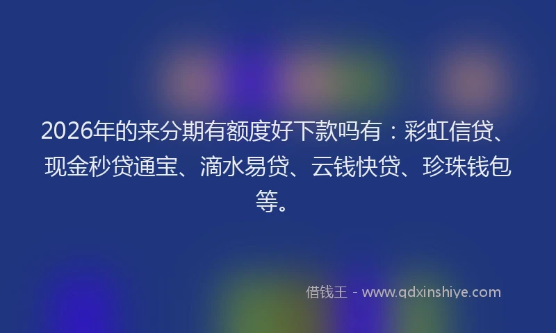 2026年的来分期有额度好下款吗有：彩虹信贷、现金秒贷通宝、滴水易贷、云钱快贷、珍珠钱包等。