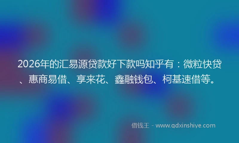 2026年的汇易源贷款好下款吗知乎有：微粒快贷、惠商易借、享来花、鑫融钱包、柯基速借等。